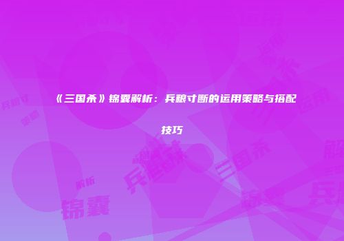 《三国杀》锦囊解析：兵粮寸断的运用策略与搭配技巧