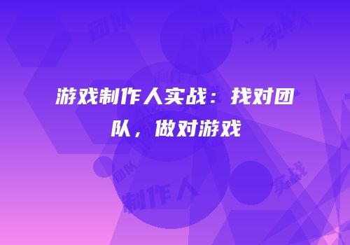 游戏制作人实战：找对团队，做对游戏