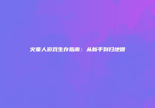 火柴人游戏生存指南：从新手到扫地僧