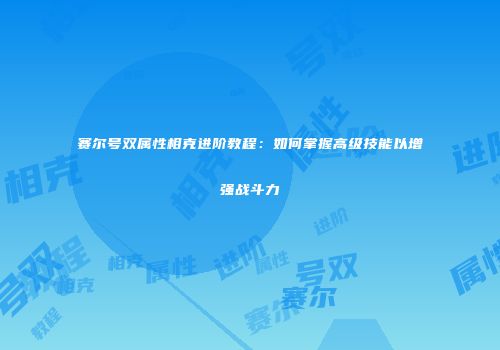 赛尔号双属性相克进阶教程:如何掌握高级技能以增强战斗力