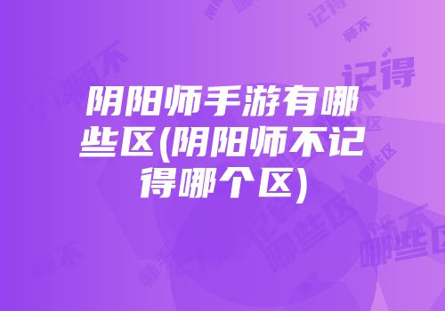 阴阳师手游有哪些区(阴阳师不记得哪个区)