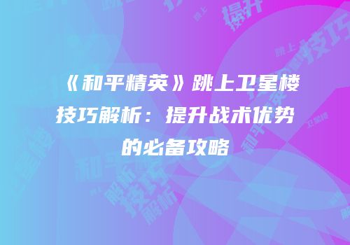 《和平精英》跳上卫星楼技巧解析：提升战术优势的必备攻略