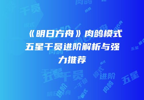 《明日方舟》肉鸽模式五星干员进阶解析与强力推荐