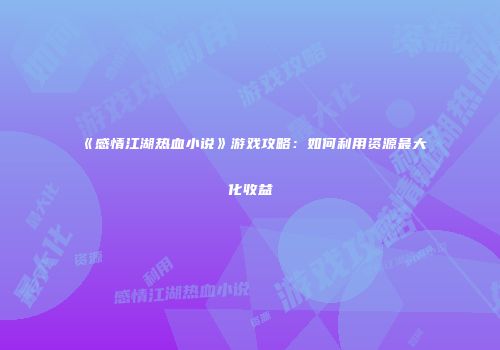 《感情江湖热血小说》游戏攻略：如何利用资源最大化收益