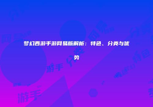 梦幻西游手游网易版解析：特色、分类与优势