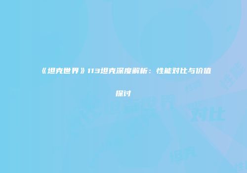 《坦克世界》113坦克深度解析：性能对比与价值探讨