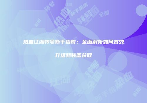 热血江湖转号新手指南：全面解析如何高效升级和装备获取