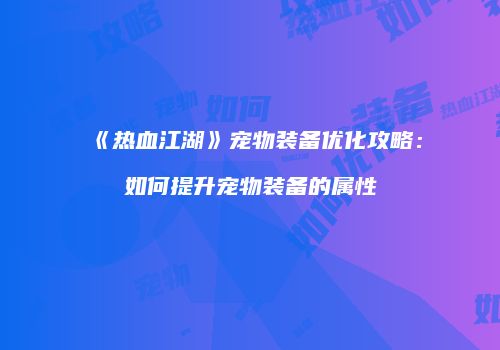 《热血江湖》宠物装备优化攻略：如何提升宠物装备的属性