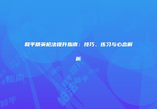 和平精英枪法提升指南：技巧、练习与心态解析
