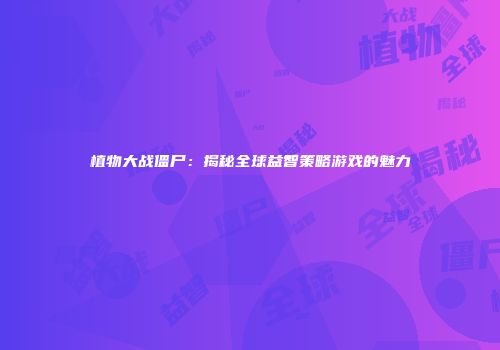 植物大战僵尸：揭秘全球益智策略游戏的魅力