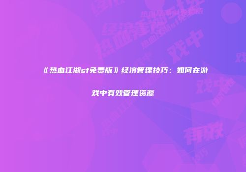 《热血江湖sf免费版》经济管理技巧：如何在游戏中有效管理资源