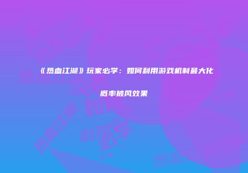 《热血江湖》玩家必学：如何利用游戏机制最大化概率披风效果