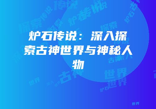 炉石传说：深入探索古神世界与神秘人物