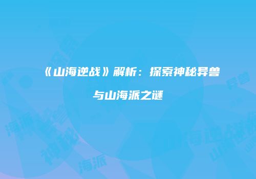 《山海逆战》解析：探索神秘异兽与山海派之谜