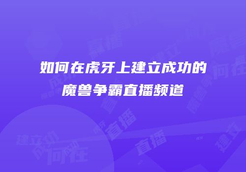 如何在虎牙上建立成功的魔兽争霸直播频道