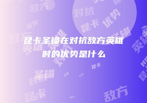 昆卡圣锚在对抗敌方英雄时的优势是什么