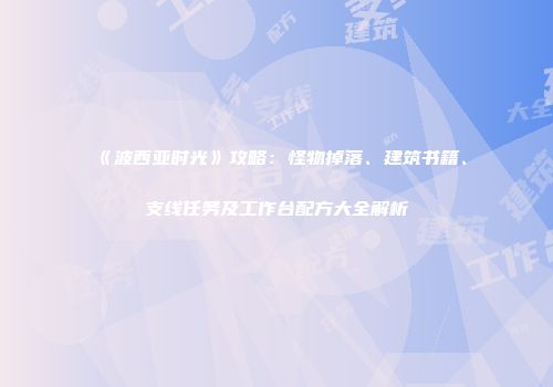 《波西亚时光》攻略：怪物掉落、建筑书籍、支线任务及工作台配方大全解析
