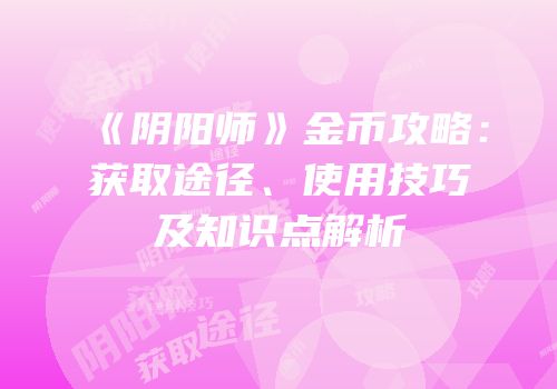 《阴阳师》金币攻略：获取途径、使用技巧及知识点解析