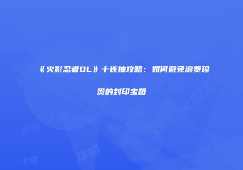 《火影忍者OL》十连抽攻略：如何避免浪费珍贵的封印宝箱