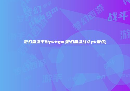 梦幻西游手游pkbgm(梦幻西游战斗pk音乐)