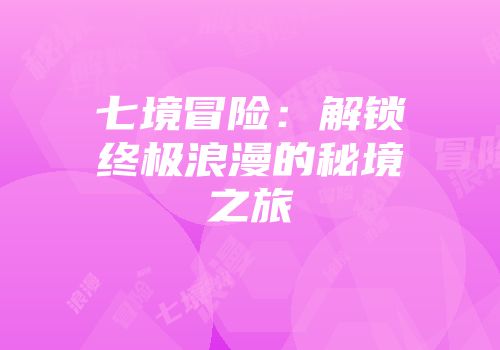 七境冒险：解锁终极浪漫的秘境之旅