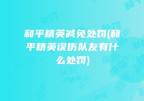 和平精英减免处罚(和平精英误伤队友有什么处罚)