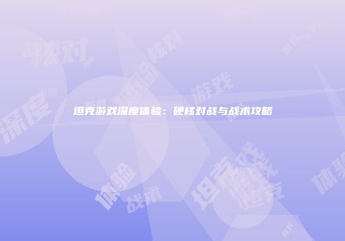 坦克游戏深度体验：硬核对战与战术攻略
