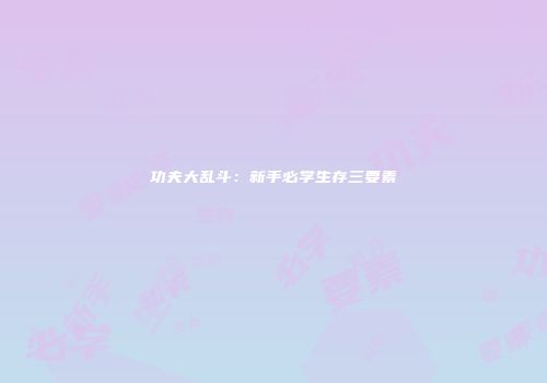 功夫大乱斗：新手必学生存三要素