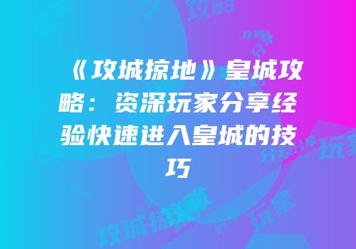 《攻城掠地》皇城攻略：资深玩家分享经验快速进入皇城的技巧