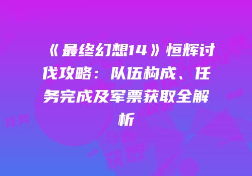 《最终幻想14》恒辉讨伐攻略：队伍构成、任务完成及军票获取全解析