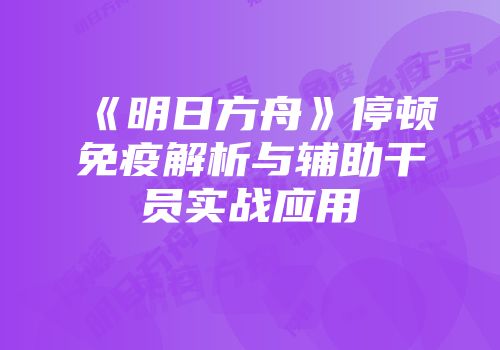 《明日方舟》停顿免疫解析与辅助干员实战应用
