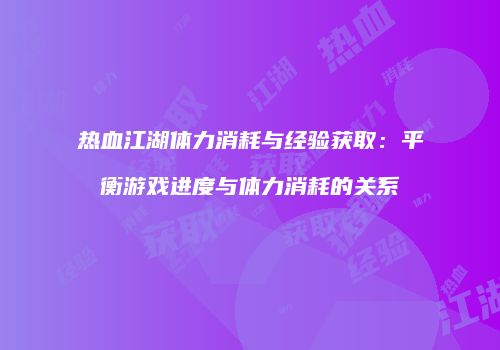 热血江湖体力消耗与经验获取：平衡游戏进度与体力消耗的关系