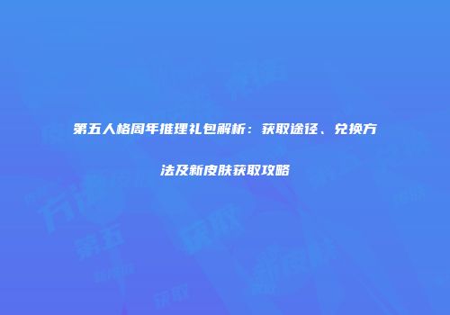 第五人格周年推理礼包解析：获取途径、兑换方法及新皮肤获取攻略