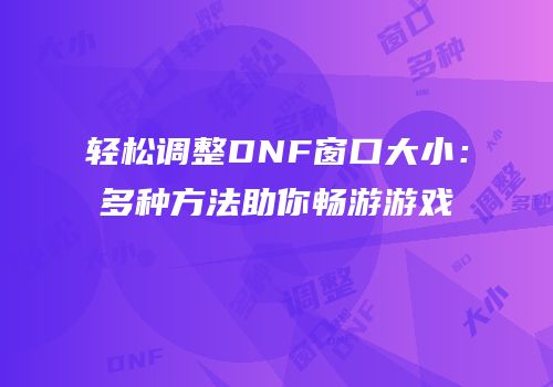 轻松调整DNF窗口大小：多种方法助你畅游游戏