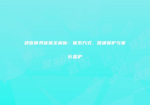 迷你世界客服全解析：联系方式、健康保护与家长监护