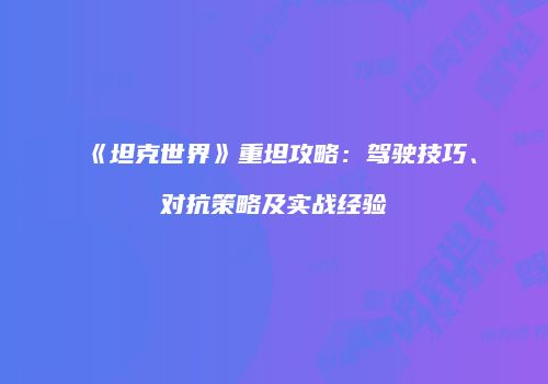 《坦克世界》重坦攻略：驾驶技巧、对抗策略及实战经验