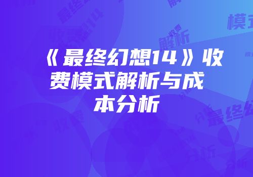 《最终幻想14》收费模式解析与成本分析