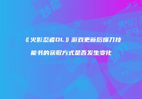 《火影忍者OL》游戏更新后爆刀技能书的获取方式是否发生变化