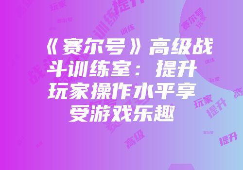 《赛尔号》高级战斗训练室:提升玩家操作水平享受游戏乐趣