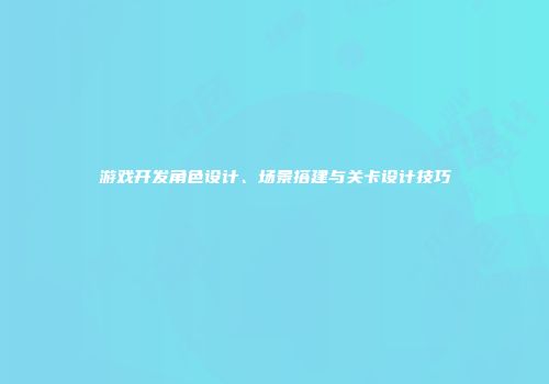 游戏开发角色设计、场景搭建与关卡设计技巧
