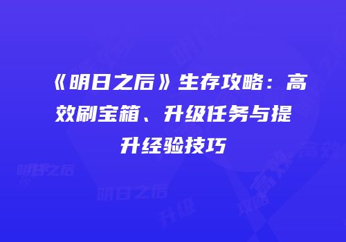 《明日之后》生存攻略：高效刷宝箱、升级任务与提升经验技巧