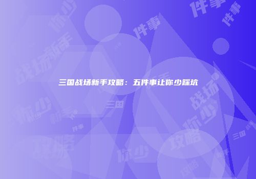 三国战场新手攻略：五件事让你少踩坑