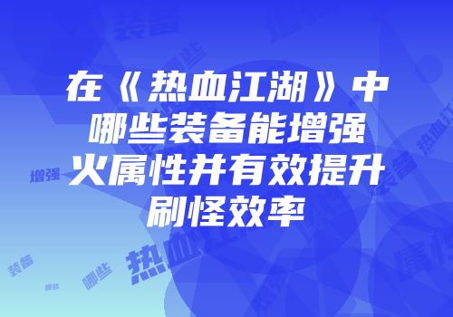 在《热血江湖》中哪些装备能增强火属性并有效提升刷怪效率