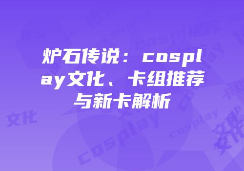 炉石传说：cosplay文化、卡组推荐与新卡解析