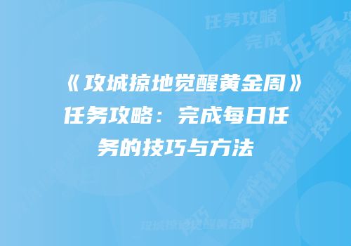 《攻城掠地觉醒黄金周》任务攻略：完成每日任务的技巧与方法
