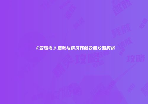 《冒险岛》遗骸与精灵残骸收藏攻略解析