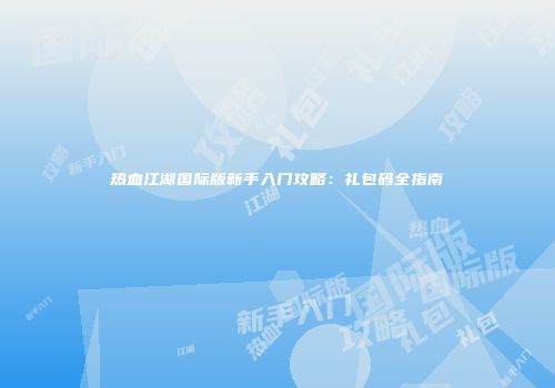 热血江湖国际版新手入门攻略：礼包码全指南