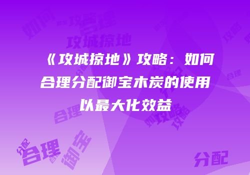 《攻城掠地》攻略：如何合理分配御宝木炭的使用以最大化效益