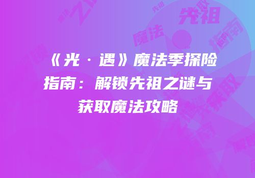 《光·遇》魔法季探险指南：解锁先祖之谜与获取魔法攻略
