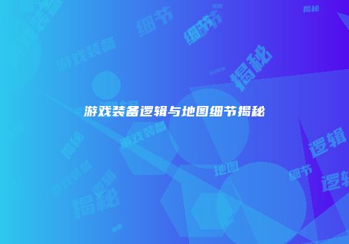 游戏装备逻辑与地图细节揭秘